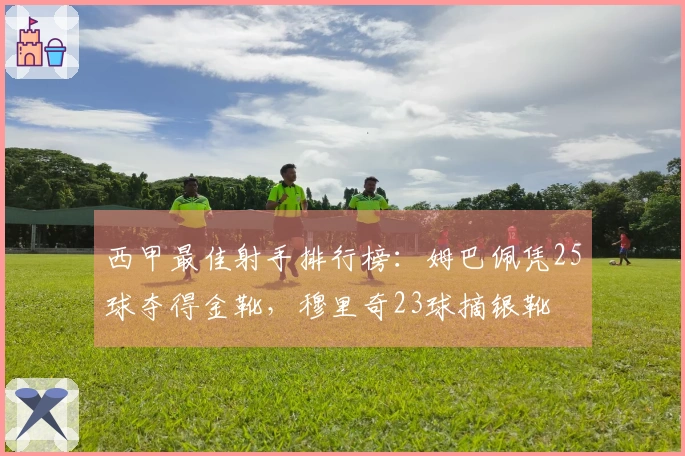 西甲最佳射手排行榜：姆巴佩凭25球夺得金靴，穆里奇23球摘银靴