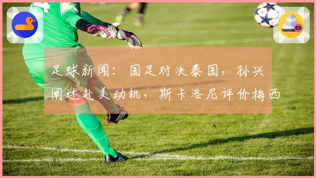 足球新闻：国足对决泰国，孙兴慜阐述赴美动机，斯卡洛尼评价梅西