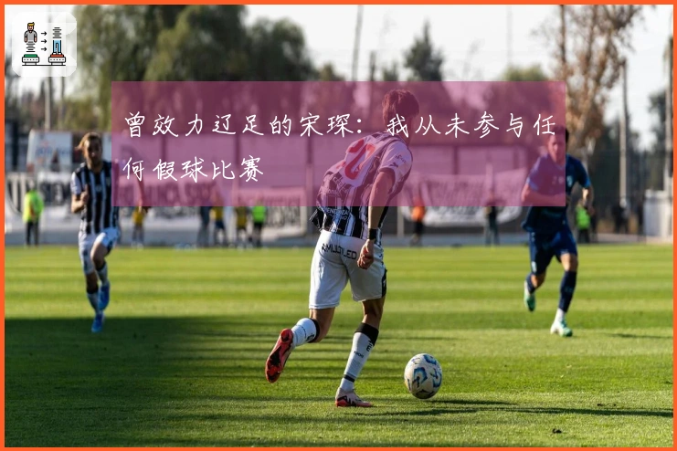 曾效力辽足的宋琛：我从未参与任何假球比赛